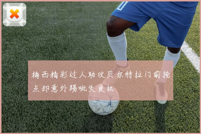 梅西精彩过人助攻贝尔特拉门前抢点却意外踢呲失良机