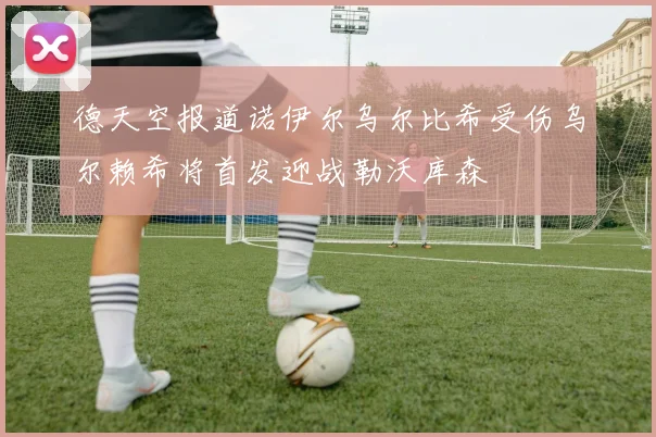 德天空报道诺伊尔乌尔比希受伤乌尔赖希将首发迎战勒沃库森