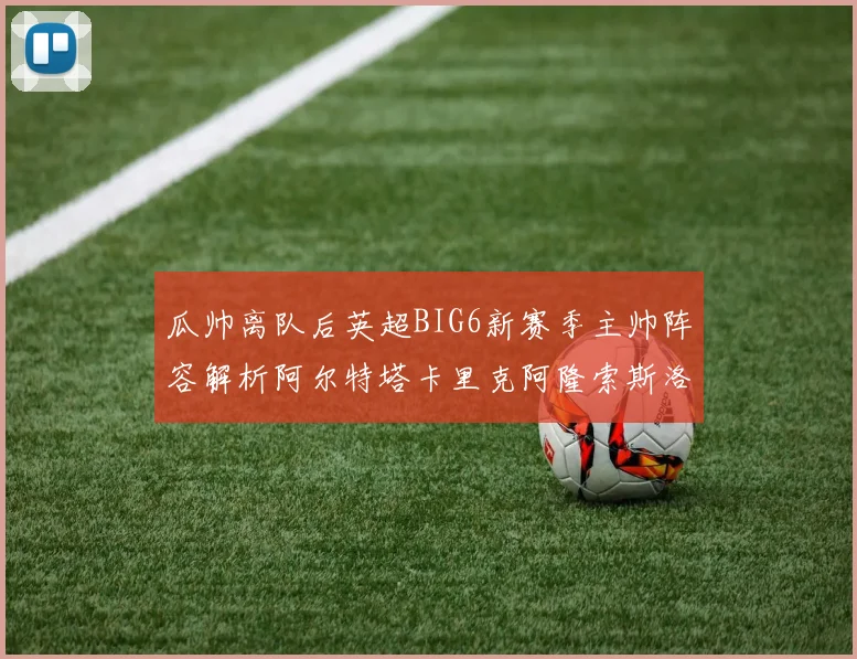 瓜帅离队后英超BIG6新赛季主帅阵容解析阿尔特塔卡里克阿隆索斯洛特的挑战与机遇