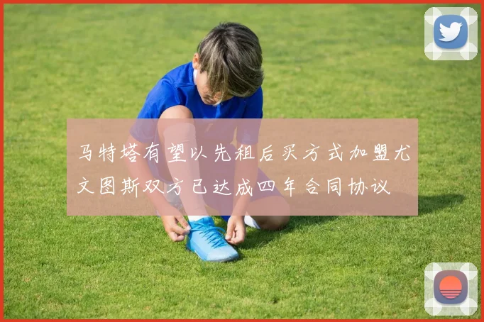 马特塔有望以先租后买方式加盟尤文图斯双方已达成四年合同协议