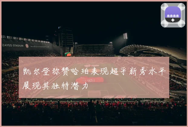 凯尔登称赞哈珀表现超乎新秀水平展现其独特潜力