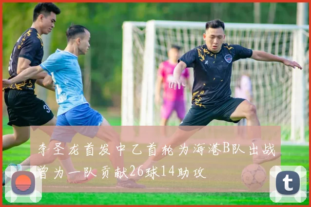 李圣龙首发中乙首轮为海港B队出战曾为一队贡献26球14助攻