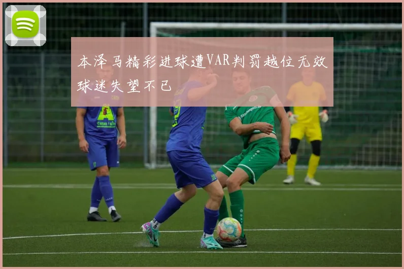 本泽马精彩进球遭VAR判罚越位无效球迷失望不已