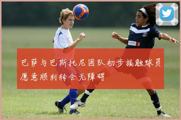 巴萨与巴斯托尼团队初步接触球员愿意顺利转会无障碍