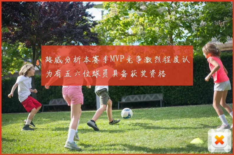 路威分析本赛季MVP竞争激烈程度认为有五六位球员具备获奖资格