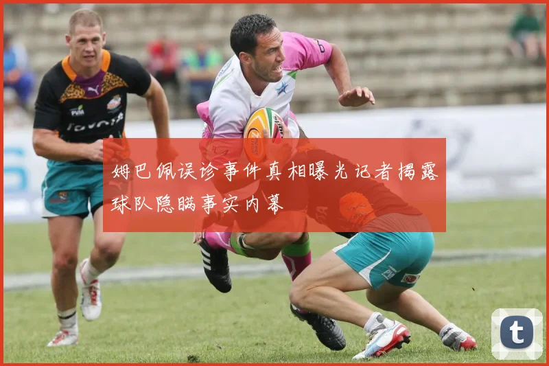 姆巴佩误诊事件真相曝光记者揭露球队隐瞒事实内幕