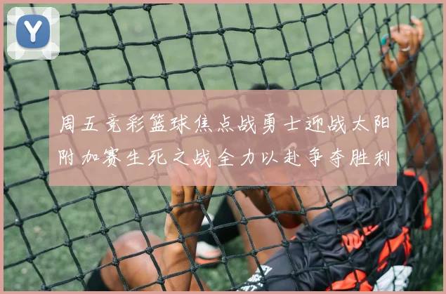 周五竞彩篮球焦点战勇士迎战太阳附加赛生死之战全力以赴争夺胜利