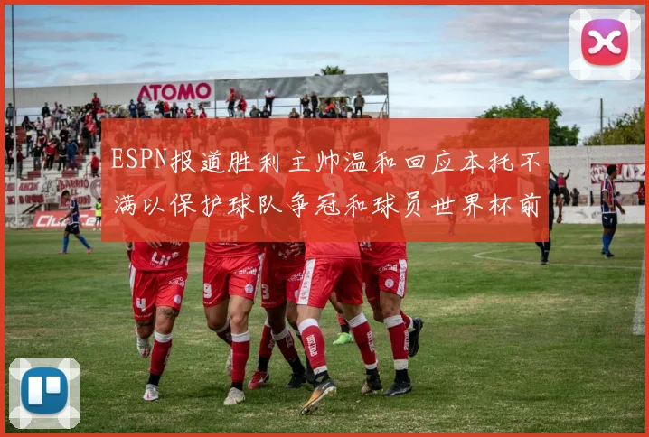 ESPN报道胜利主帅温和回应本托不满以保护球队争冠和球员世界杯前景