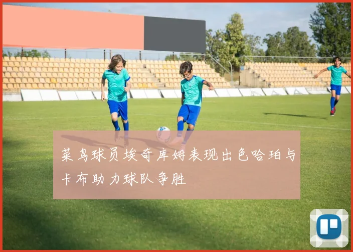 菜鸟球员埃奇库姆表现出色哈珀与卡布助力球队争胜