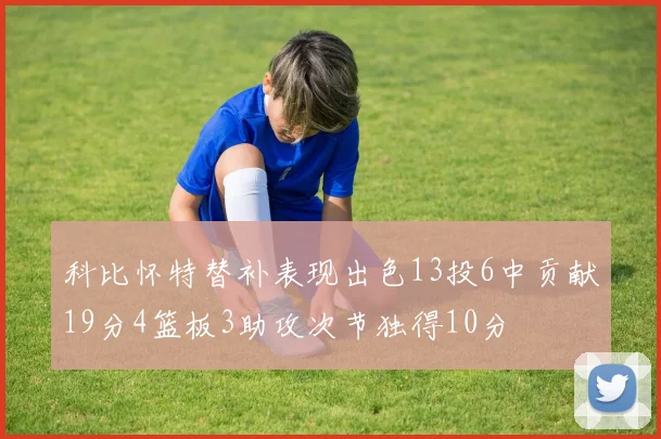 科比怀特替补表现出色13投6中贡献19分4篮板3助攻次节独得10分