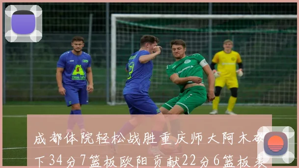 成都体院轻松战胜重庆师大阿木砍下34分7篮板欧阳贡献22分6篮板表现出色