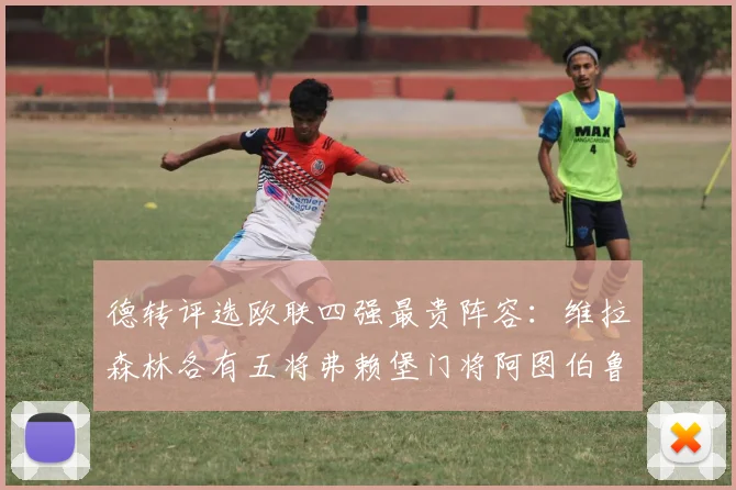 德转评选欧联四强最贵阵容：维拉森林各有五将弗赖堡门将阿图伯鲁入选