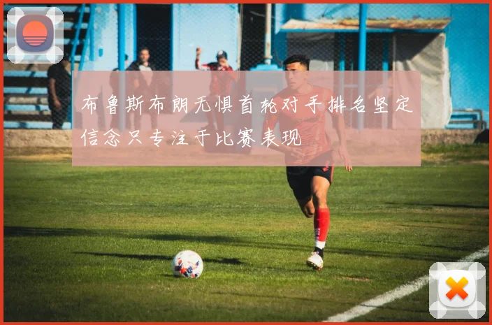 布鲁斯布朗无惧首轮对手排名坚定信念只专注于比赛表现