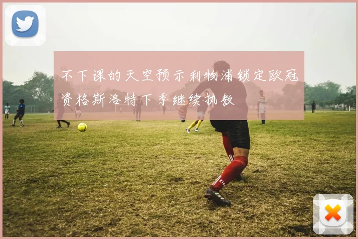不下课的天空预示利物浦锁定欧冠资格斯洛特下季继续执教