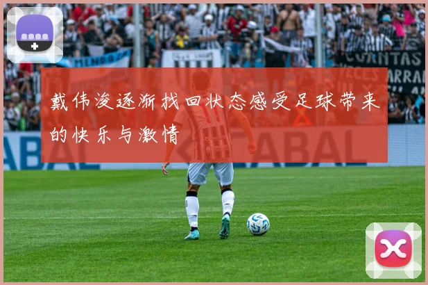 戴伟浚逐渐找回状态感受足球带来的快乐与激情