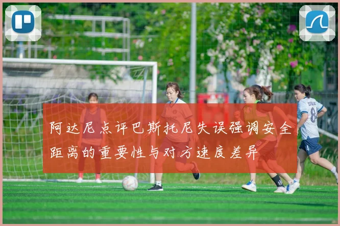 阿达尼点评巴斯托尼失误强调安全距离的重要性与对方速度差异
