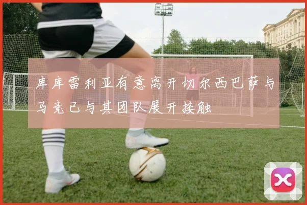 库库雷利亚有意离开切尔西巴萨与马竞已与其团队展开接触