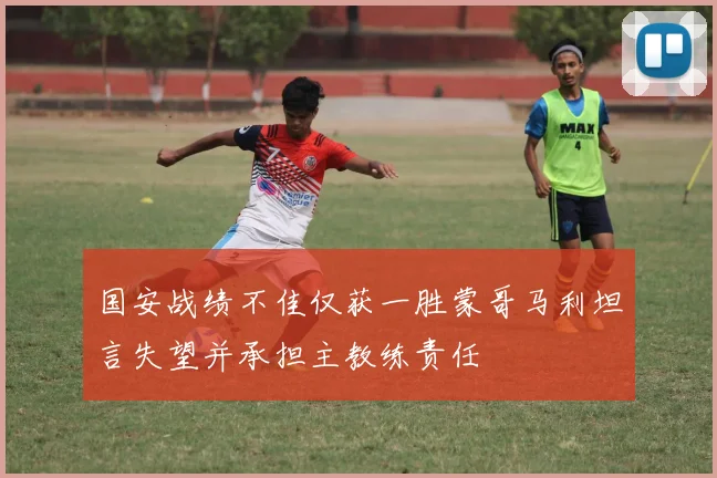 国安战绩不佳仅获一胜蒙哥马利坦言失望并承担主教练责任