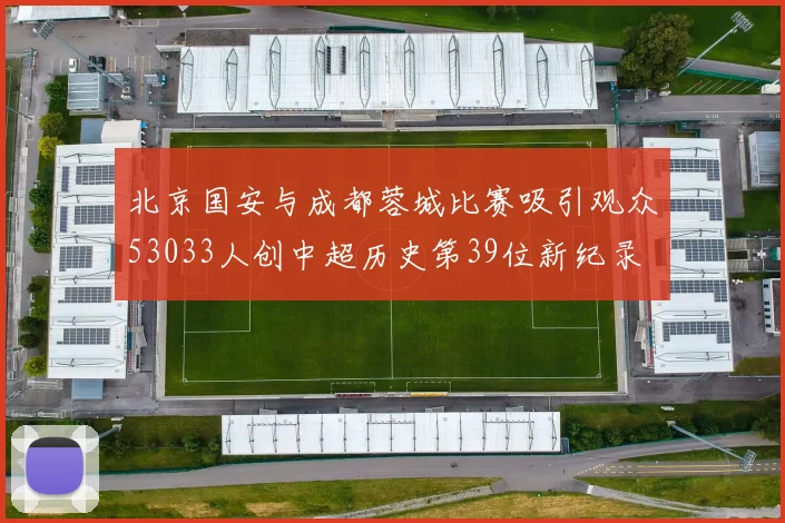 北京国安与成都蓉城比赛吸引观众53033人创中超历史第39位新纪录