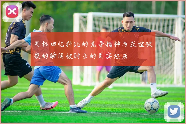 司机回忆科比的竞争精神与友谊破裂的瞬间被肘击的真实经历