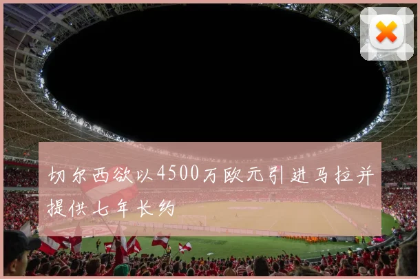 切尔西欲以4500万欧元引进马拉并提供七年长约