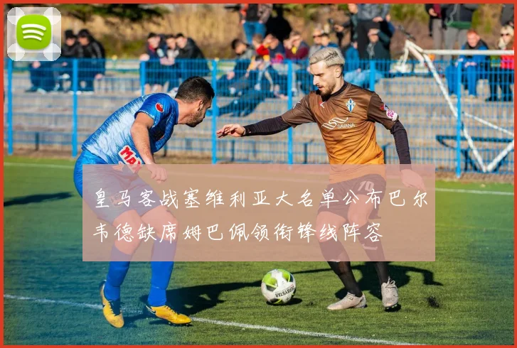 皇马客战塞维利亚大名单公布巴尔韦德缺席姆巴佩领衔锋线阵容