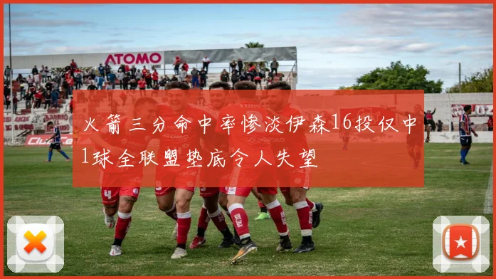 火箭三分命中率惨淡伊森16投仅中1球全联盟垫底令人失望