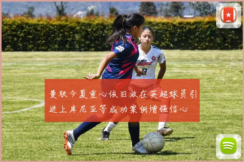 曼联今夏重心依旧放在英超球员引进上库尼亚等成功案例增强信心