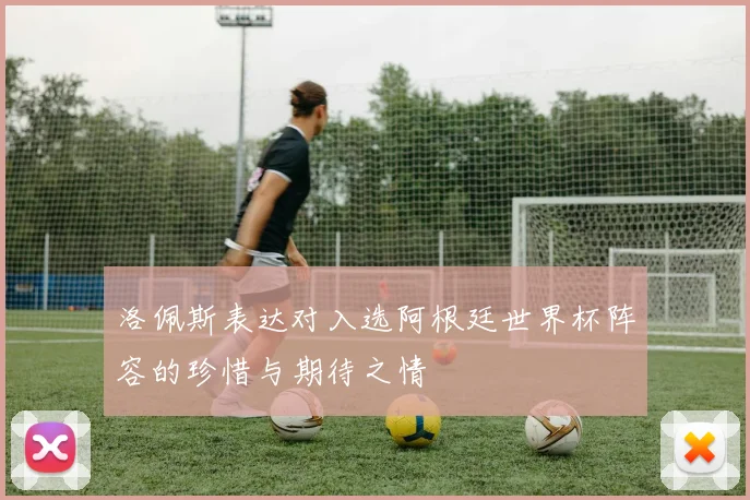 洛佩斯表达对入选阿根廷世界杯阵容的珍惜与期待之情