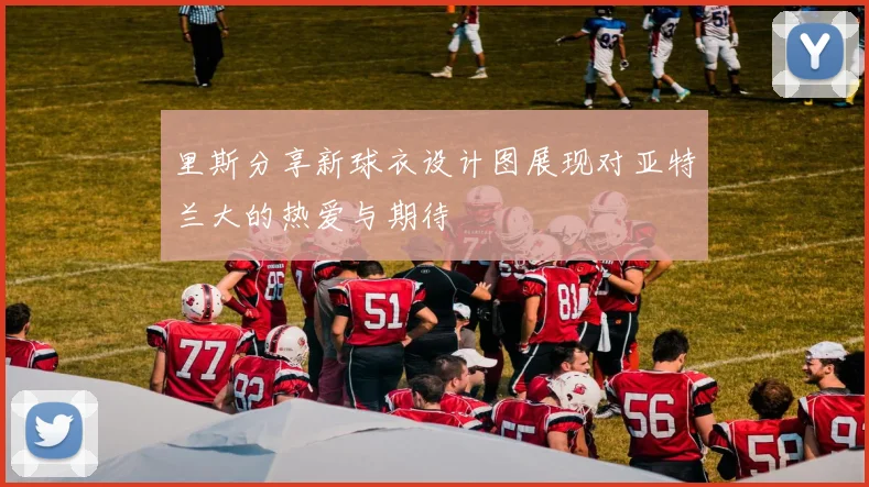 里斯分享新球衣设计图展现对亚特兰大的热爱与期待