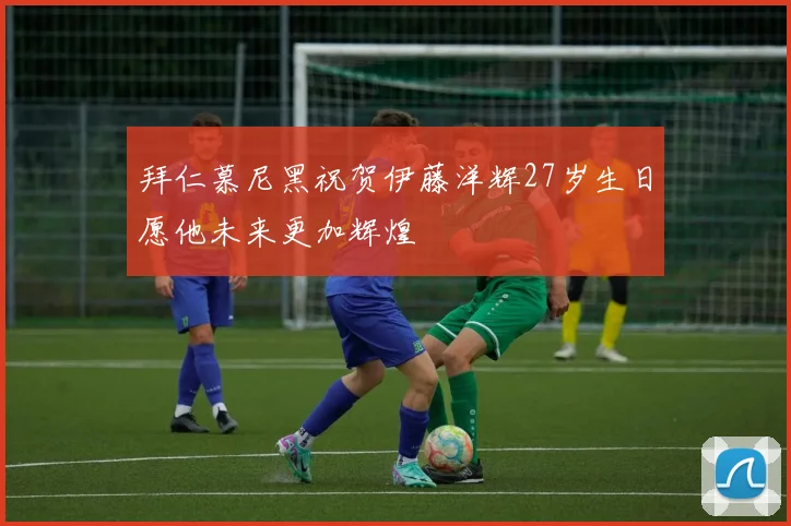 拜仁慕尼黑祝贺伊藤洋辉27岁生日愿他未来更加辉煌