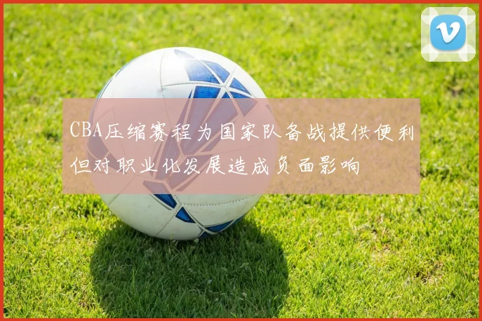 CBA压缩赛程为国家队备战提供便利但对职业化发展造成负面影响