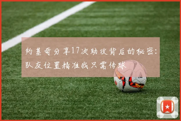约基奇分享17次助攻背后的秘密：队友位置精准我只需传球