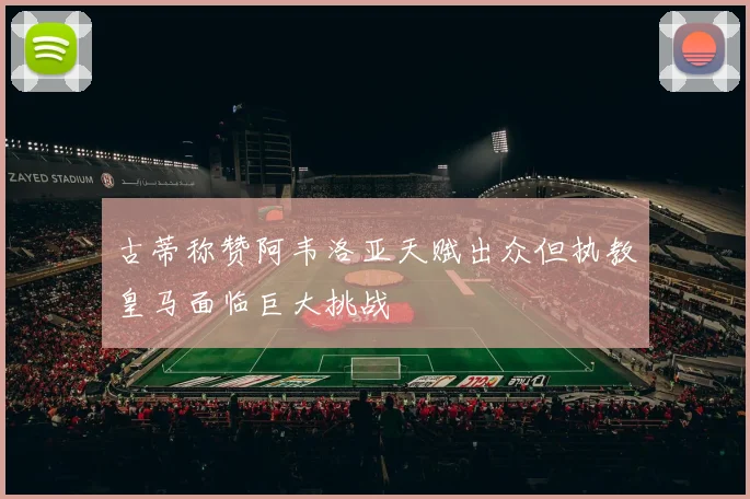 古蒂称赞阿韦洛亚天赋出众但执教皇马面临巨大挑战