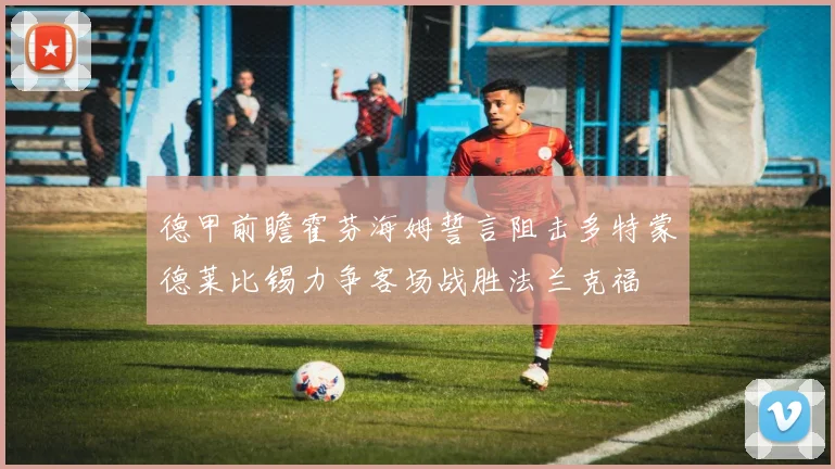 德甲前瞻霍芬海姆誓言阻击多特蒙德莱比锡力争客场战胜法兰克福