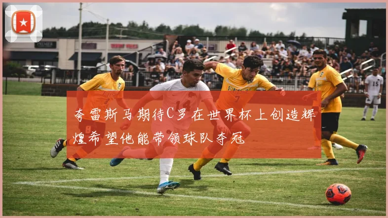 夸雷斯马期待C罗在世界杯上创造辉煌希望他能带领球队夺冠