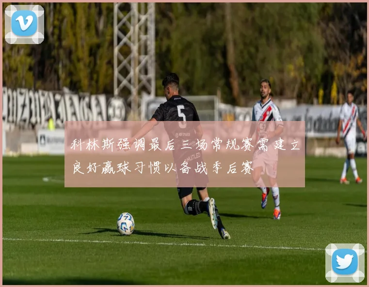 科林斯强调最后三场常规赛需建立良好赢球习惯以备战季后赛