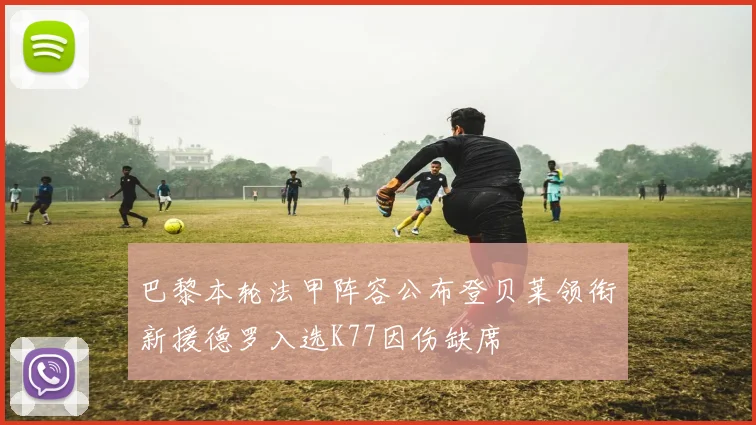 巴黎本轮法甲阵容公布登贝莱领衔新援德罗入选K77因伤缺席
