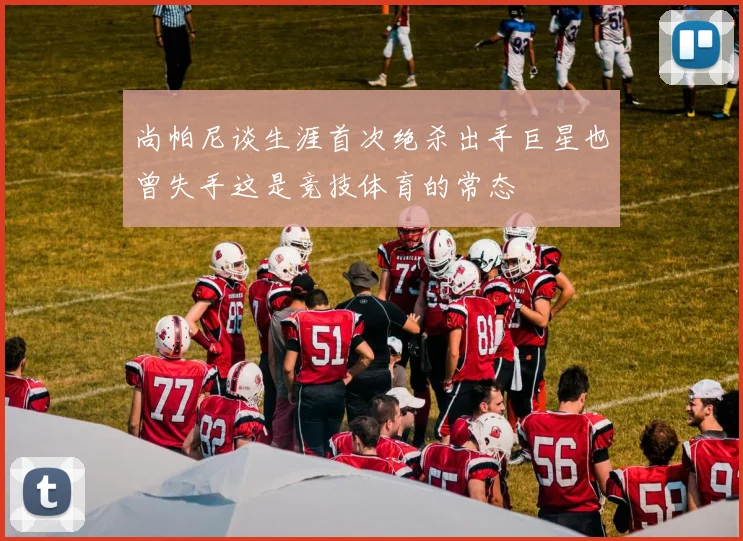 尚帕尼谈生涯首次绝杀出手巨星也曾失手这是竞技体育的常态